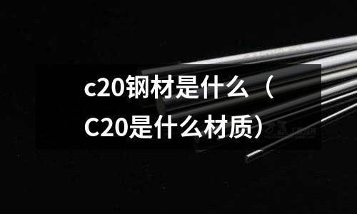 c20鋼材是什么（C20是什么材質）