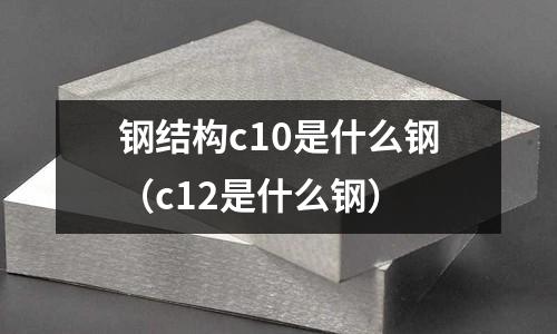 鋼結構c10是什么鋼(c12是什么鋼)