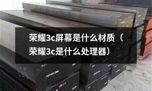 榮耀3c屏幕是什么材質(zhì)(榮耀3c是什么處理器)