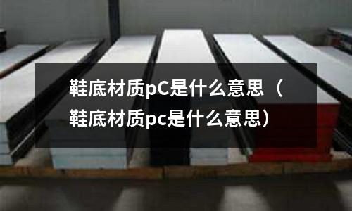 鞋底材質(zhì)pC是什么意思(鞋底材質(zhì)pc是什么意思)