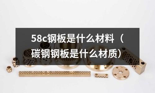 58c鋼板是什么材料(碳鋼鋼板是什么材質)