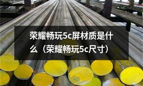 榮耀暢玩5c屏材質是什么(榮耀暢玩5c尺寸)