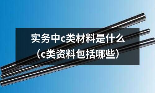 實務中c類材料是什么(c類資料包括哪些)