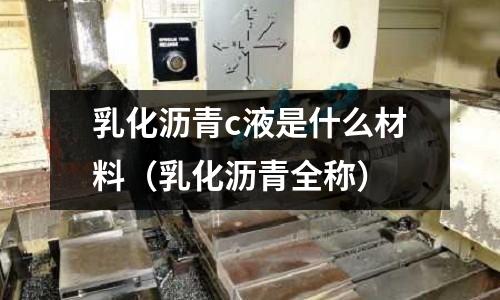 乳化瀝青c液是什么材料(乳化瀝青全稱)