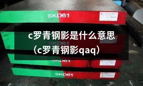 c羅青鋼影是什么意思（c羅青鋼影qaq）