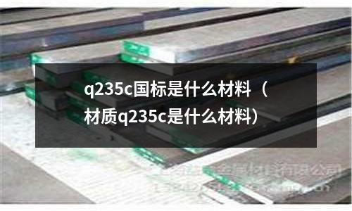 q235c國標是什么材料(材質q235c是什么材料)