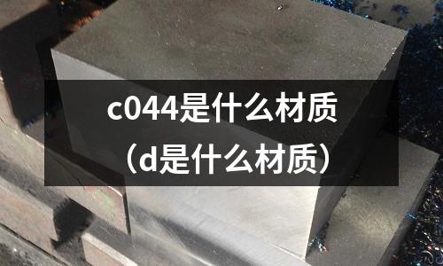 c044是什么材質(d是什么材質)