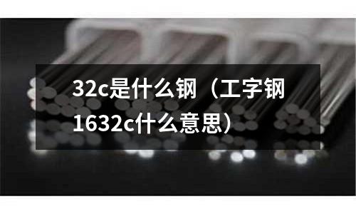 32c是什么鋼(工字鋼1632c什么意思)