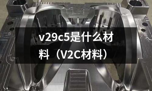 v29c5是什么材料(V2C材料)