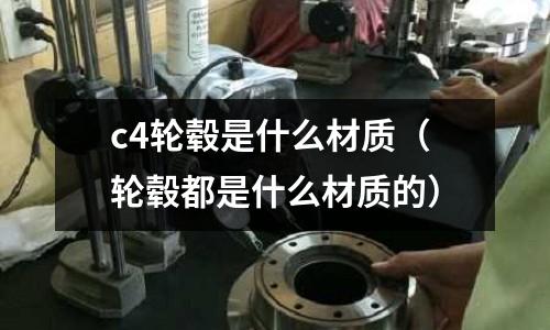 c4輪轂是什么材質(輪轂都是什么材質的)
