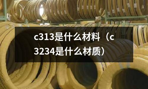 c313是什么材料(c3234是什么材質(zhì))