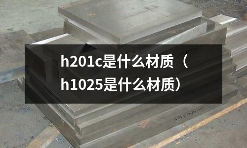h201c是什么材質(h1025是什么材質)
