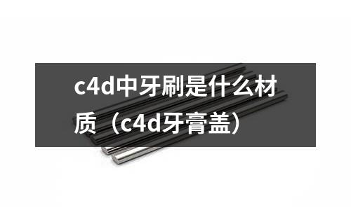 c4d中牙刷是什么材質（c4d牙膏蓋）