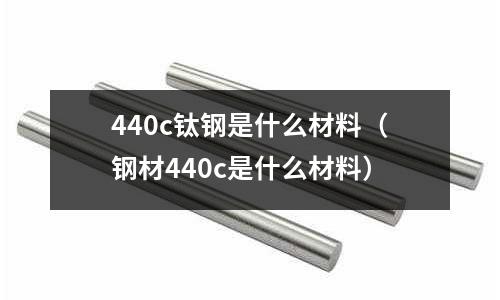 440c鈦鋼是什么材料(鋼材440c是什么材料)