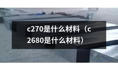 c270是什么材料(c2680是什么材料)