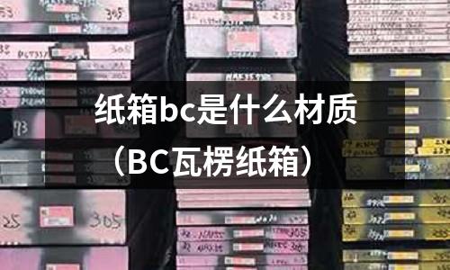 紙箱bc是什么材質(zhì)(BC瓦楞紙箱)
