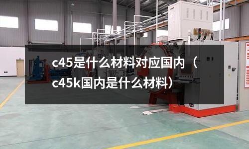 c45是什么材料對應國內(c45k國內是什么材料)