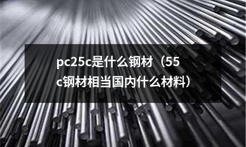pc25c是什么鋼材(55c鋼材相當國內什么材料)