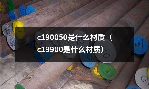 c190050是什么材質(zhì)（c19900是什么材質(zhì)）