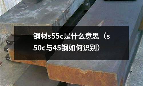 鋼材s55c是什么意思(s50c與45鋼如何識別)