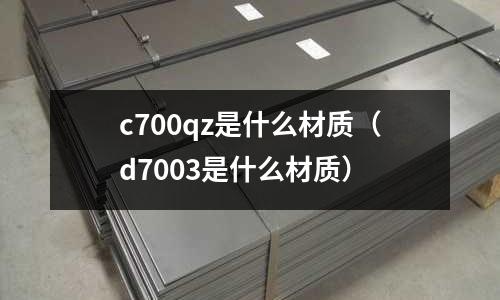 c700qz是什么材質(zhì)(d7003是什么材質(zhì))
