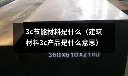 3c節(jié)能材料是什么(建筑材料3c產(chǎn)品是什么意思)