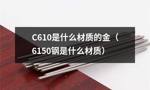 C610是什么材質的金（6150鋼是什么材質）