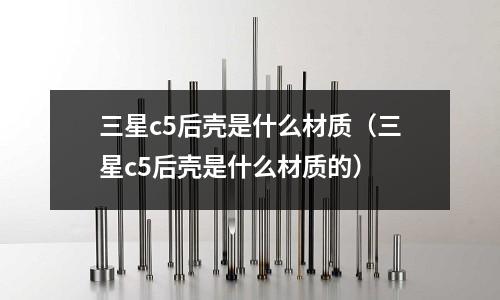 三星c5后殼是什么材質(三星c5后殼是什么材質的)