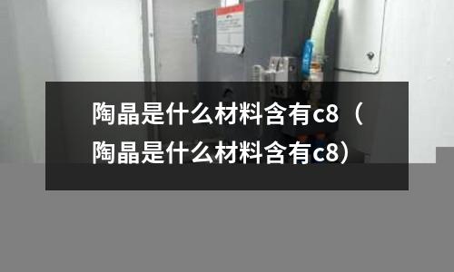 陶晶是什么材料含有c8(陶晶是什么材料含有c8)