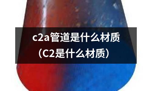 c2a管道是什么材質(zhì)(C2是什么材質(zhì))