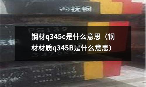 鋼材q345c是什么意思(鋼材材質q345B是什么意思)