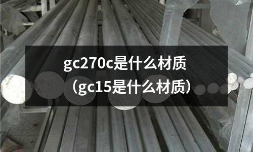 gc270c是什么材質(gc15是什么材質)