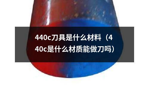 440c刀具是什么材料(440c是什么材質能做刀嗎)