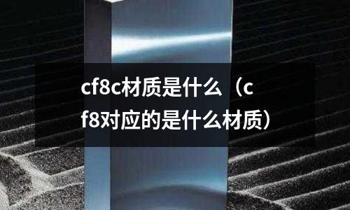 cf8c材質(zhì)是什么（cf8對(duì)應(yīng)的是什么材質(zhì)）