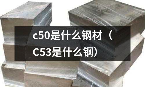 c50是什么鋼材(C53是什么鋼)