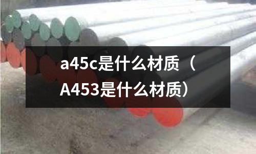a45c是什么材質(A453是什么材質)