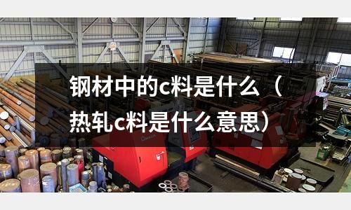 鋼材中的c料是什么(熱軋c料是什么意思)