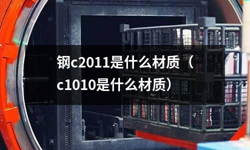 鋼c2011是什么材質(c1010是什么材質)