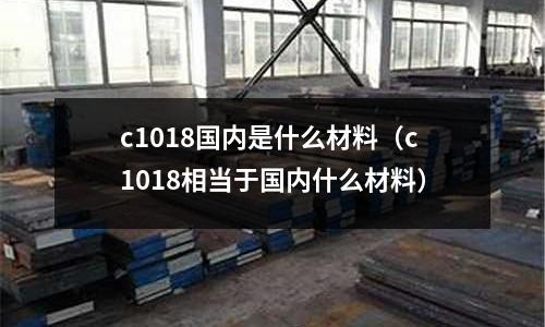 c1018國內是什么材料(c1018相當于國內什么材料)