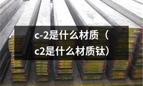 c-2是什么材質(zhì)（c2是什么材質(zhì)鈦）