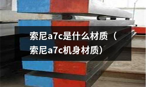 索尼a7c是什么材質(索尼a7c機身材質)