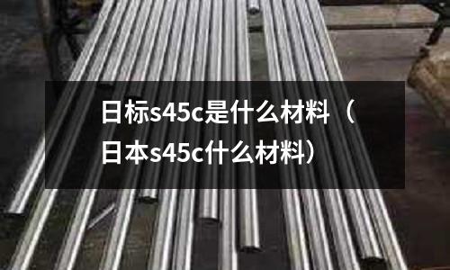 日標s45c是什么材料（日本s45c什么材料）