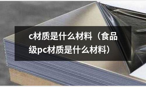 c材質是什么材料（食品級pc材質是什么材料）