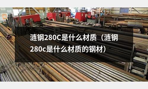 漣鋼280C是什么材質(漣鋼280c是什么材質的鋼材)