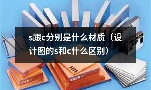 s跟c分別是什么材質(zhì)（設(shè)計(jì)圖的s和c什么區(qū)別）