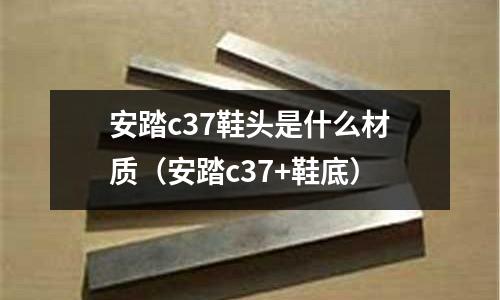 安踏c37鞋頭是什么材質(zhì)(安踏c37+鞋底)