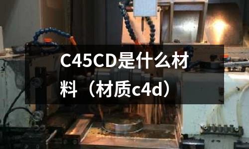 C45CD是什么材料(材質c4d)