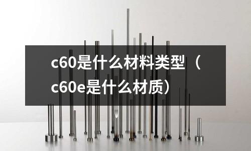 c60是什么材料類型(c60e是什么材質)