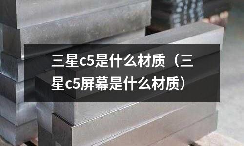 三星c5是什么材質（三星c5屏幕是什么材質）