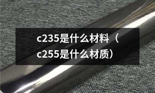 c235是什么材料(c255是什么材質)